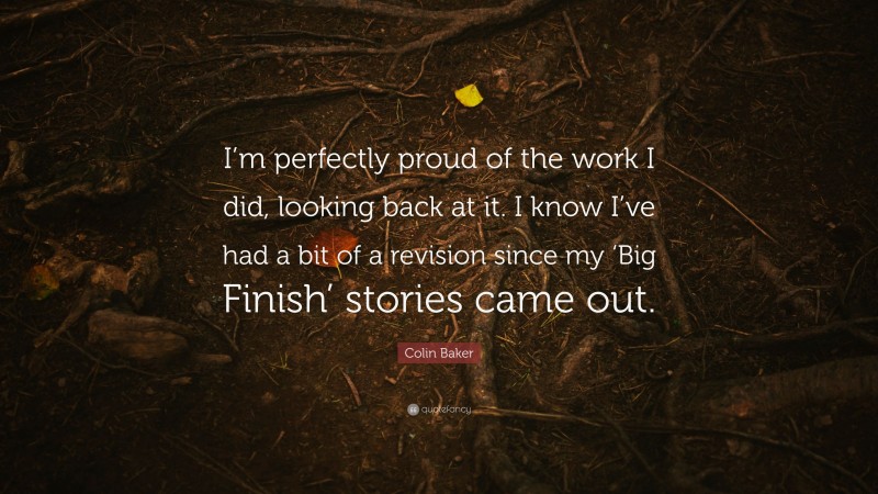 Colin Baker Quote: “I’m perfectly proud of the work I did, looking back at it. I know I’ve had a bit of a revision since my ‘Big Finish’ stories came out.”