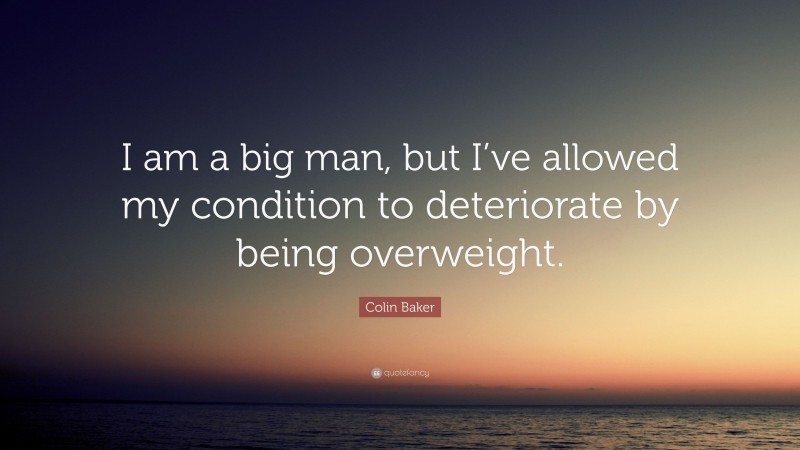 Colin Baker Quote: “I am a big man, but I’ve allowed my condition to deteriorate by being overweight.”