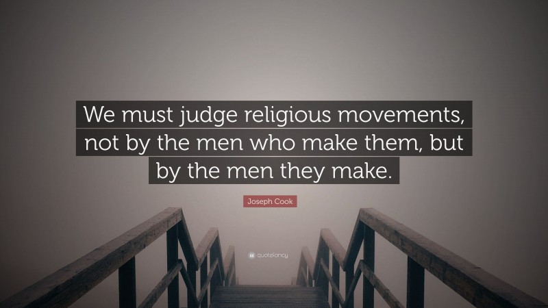 Joseph Cook Quote: “We must judge religious movements, not by the men who make them, but by the men they make.”