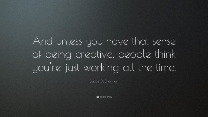 Jackie DeShannon Quote: “And unless you have that sense of being creative, people think you’re just working all the time.”