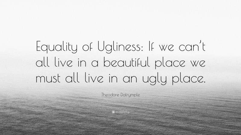Theodore Dalrymple Quote: “Equality of Ugliness: If we can’t all live in a beautiful place we must all live in an ugly place.”