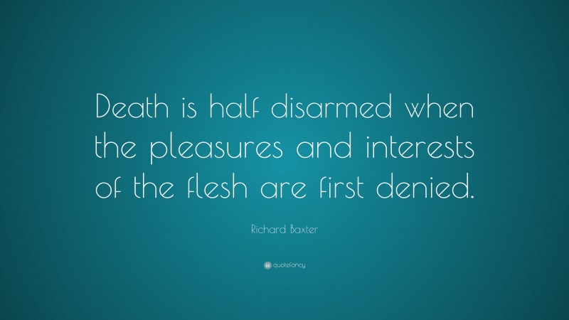 Richard Baxter Quote: “Death is half disarmed when the pleasures and interests of the flesh are first denied.”