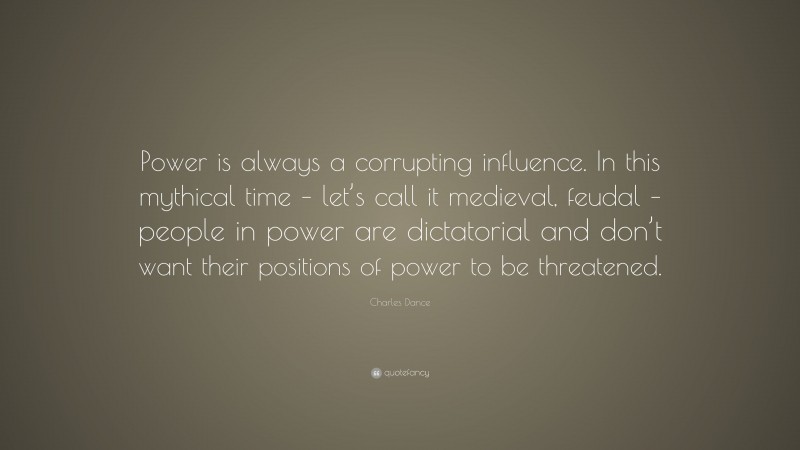 Charles Dance Quote: “Power is always a corrupting influence. In this mythical time – let’s call it medieval, feudal – people in power are dictatorial and don’t want their positions of power to be threatened.”