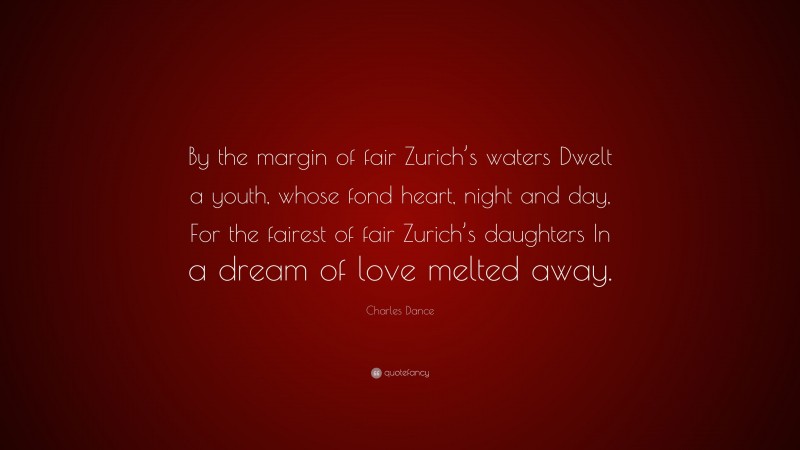 Charles Dance Quote: “By the margin of fair Zurich’s waters Dwelt a youth, whose fond heart, night and day, For the fairest of fair Zurich’s daughters In a dream of love melted away.”
