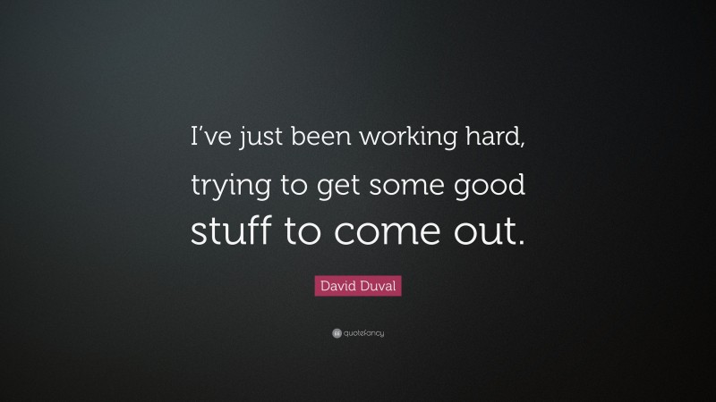 David Duval Quote: “I’ve just been working hard, trying to get some good stuff to come out.”