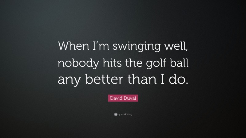 David Duval Quote: “When I’m swinging well, nobody hits the golf ball any better than I do.”