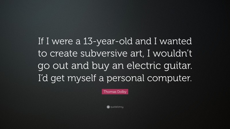 Thomas Dolby Quote: “If I were a 13-year-old and I wanted to create subversive art, I wouldn’t go out and buy an electric guitar. I’d get myself a personal computer.”