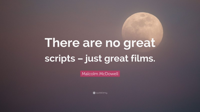 Malcolm McDowell Quote: “There are no great scripts – just great films.”