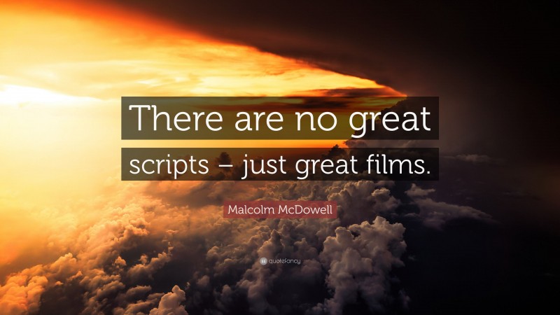 Malcolm McDowell Quote: “There are no great scripts – just great films.”