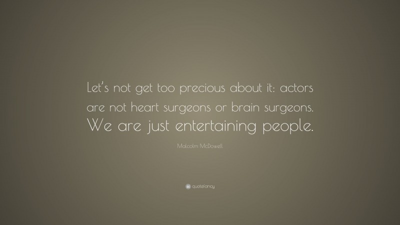 Malcolm McDowell Quote: “Let’s not get too precious about it: actors are not heart surgeons or brain surgeons. We are just entertaining people.”
