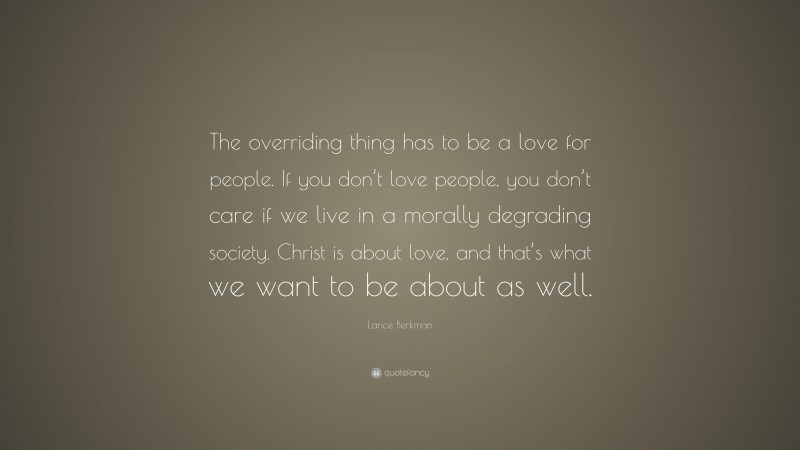 Lance Berkman Quote: “The overriding thing has to be a love for people. If you don’t love people, you don’t care if we live in a morally degrading society. Christ is about love, and that’s what we want to be about as well.”