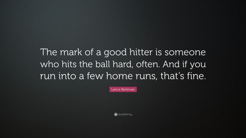 Lance Berkman Quote: “The mark of a good hitter is someone who hits the ball hard, often. And if you run into a few home runs, that’s fine.”