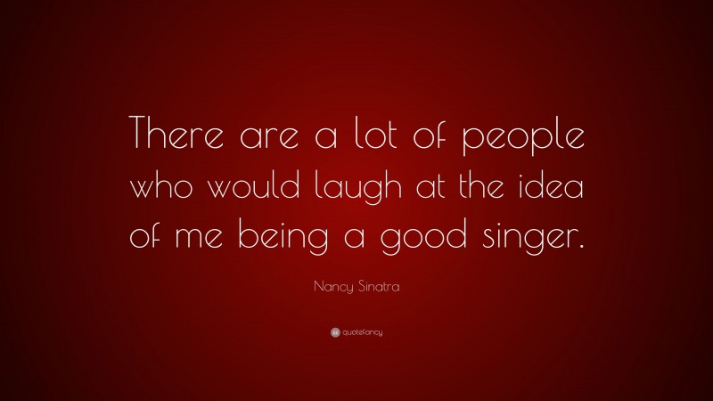 Nancy Sinatra Quote: “There are a lot of people who would laugh at the idea of me being a good singer.”