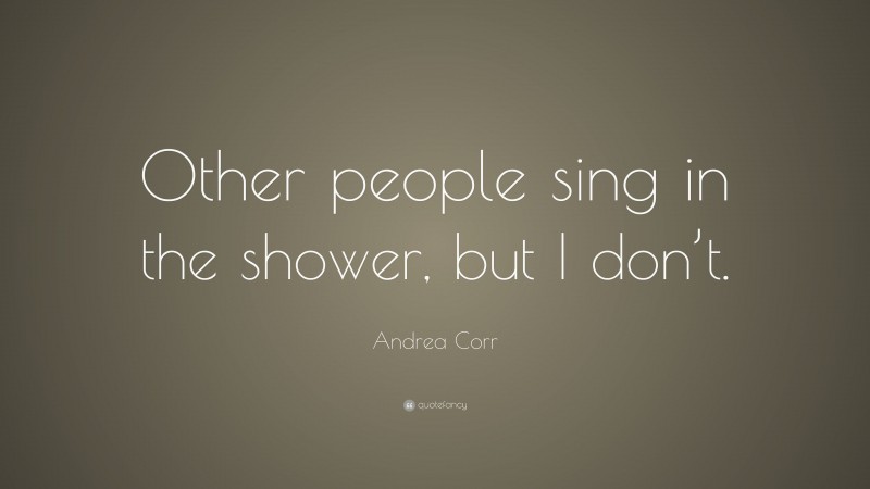 Andrea Corr Quote: “Other people sing in the shower, but I don’t.”