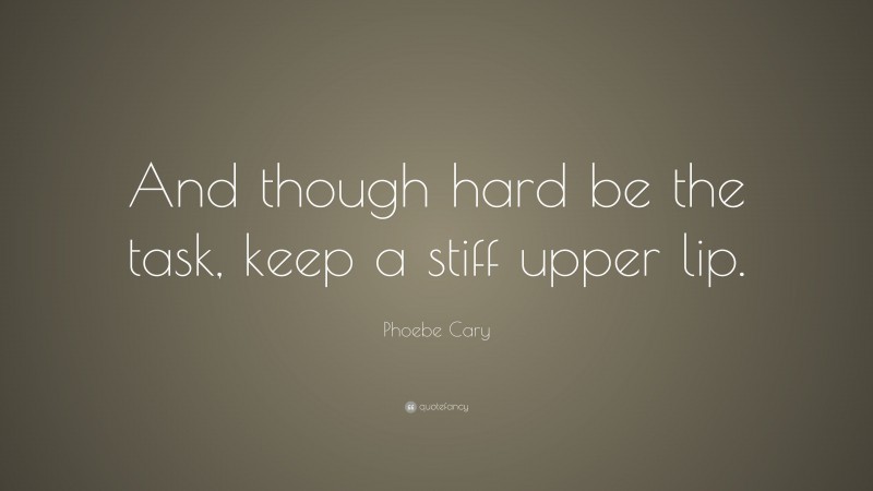Phoebe Cary Quote: “And though hard be the task, keep a stiff upper lip.”