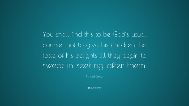 Richard Baxter Quote: “You shall find this to be God’s usual course: not to give his children the taste of his delights till they begin to sweat in seeking after them.”