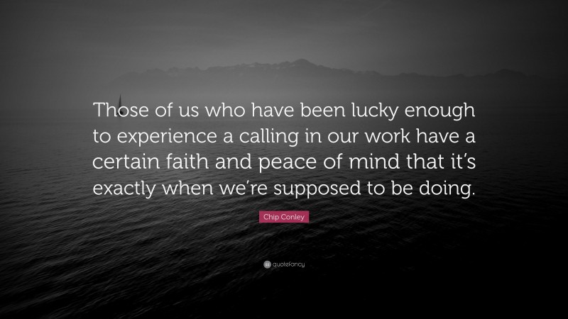 Chip Conley Quote: “Those of us who have been lucky enough to experience a calling in our work have a certain faith and peace of mind that it’s exactly when we’re supposed to be doing.”