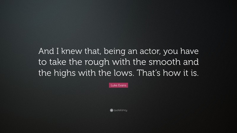 Luke Evans Quote: “And I knew that, being an actor, you have to take the rough with the smooth and the highs with the lows. That’s how it is.”