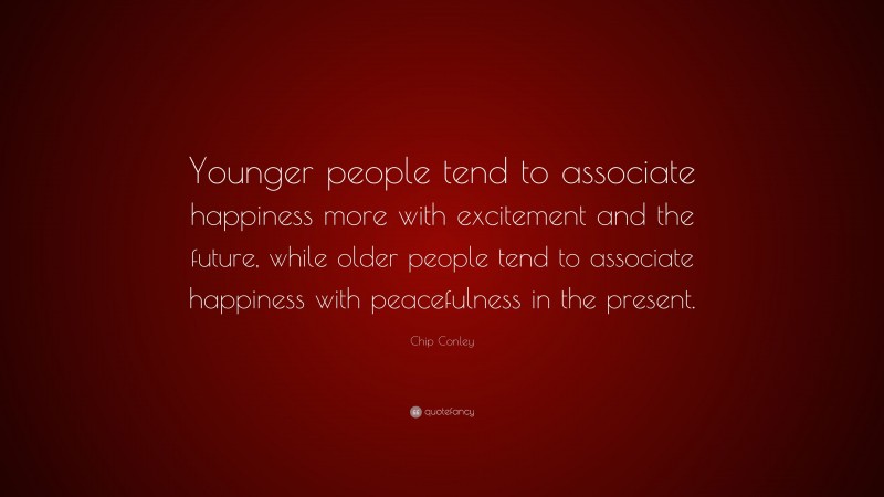 Chip Conley Quote: “Younger people tend to associate happiness more with excitement and the future, while older people tend to associate happiness with peacefulness in the present.”
