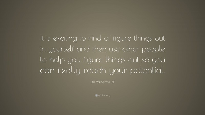 Erik Weihenmayer Quote: “It is exciting to kind of figure things out in yourself and then use other people to help you figure things out so you can really reach your potential.”
