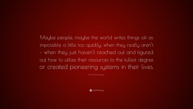 Erik Weihenmayer Quote: “Maybe people, maybe the world writes things off as impossible a little too quickly, when they really aren’t – when they just haven’t reached out and figured out how to utilize their resources to the fullest degree or created pioneering systems in their lives.”
