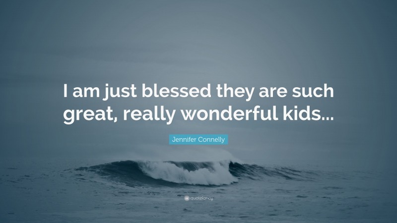 Jennifer Connelly Quote: “I am just blessed they are such great, really wonderful kids...”
