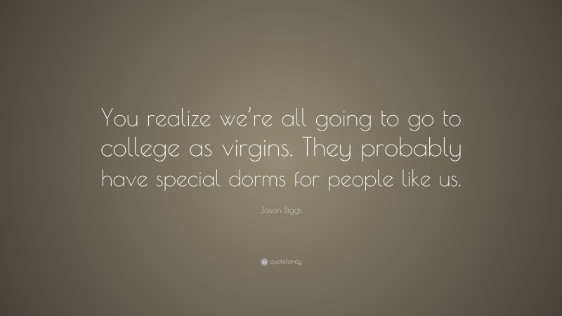 Jason Biggs Quote: “You realize we’re all going to go to college as virgins. They probably have special dorms for people like us.”
