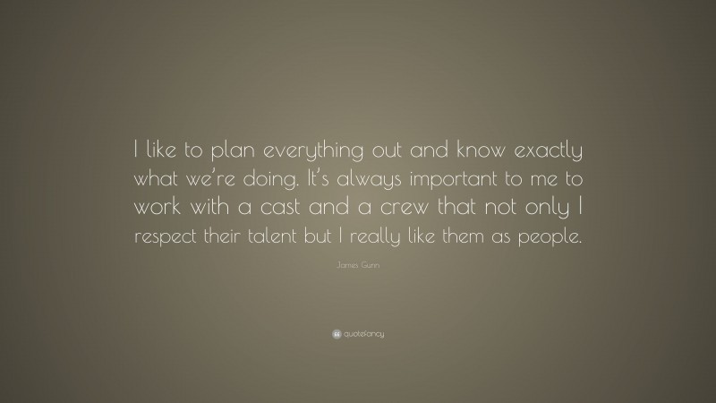 James Gunn Quote: “I like to plan everything out and know exactly what we’re doing. It’s always important to me to work with a cast and a crew that not only I respect their talent but I really like them as people.”