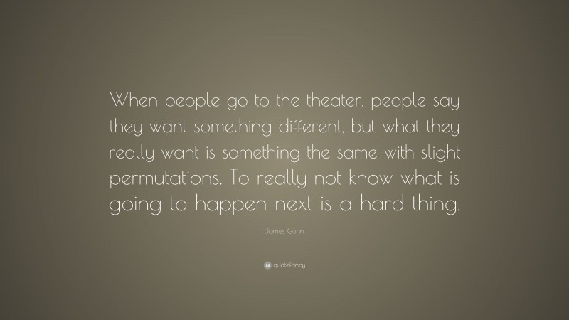 James Gunn Quote: “When people go to the theater, people say they want something different, but what they really want is something the same with slight permutations. To really not know what is going to happen next is a hard thing.”