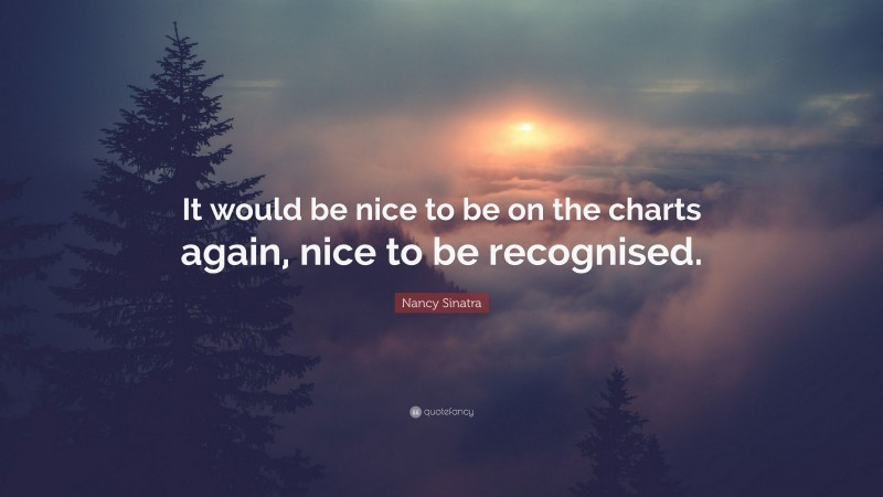 Nancy Sinatra Quote: “It would be nice to be on the charts again, nice to be recognised.”