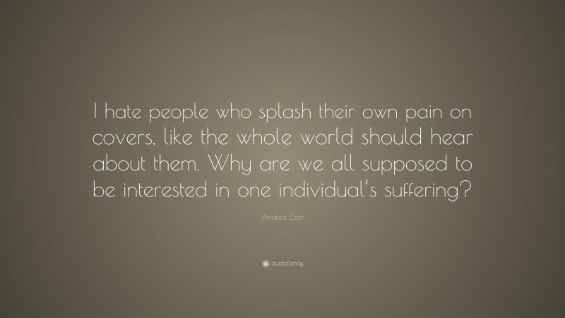 Andrea Corr Quote: “I hate people who splash their own pain on covers, like the whole world should hear about them. Why are we all supposed to be interested in one individual’s suffering?”
