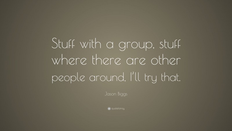 Jason Biggs Quote: “Stuff with a group, stuff where there are other people around, I’ll try that.”