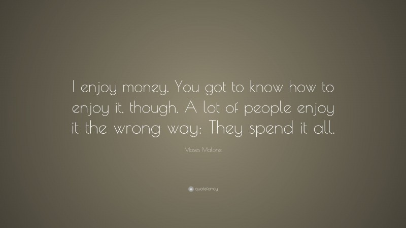 Moses Malone Quote: “I enjoy money. You got to know how to enjoy it, though. A lot of people enjoy it the wrong way: They spend it all.”