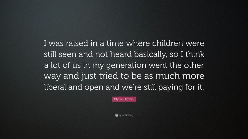 Blythe Danner Quote: “I was raised in a time where children were still seen and not heard basically, so I think a lot of us in my generation went the other way and just tried to be as much more liberal and open and we’re still paying for it.”