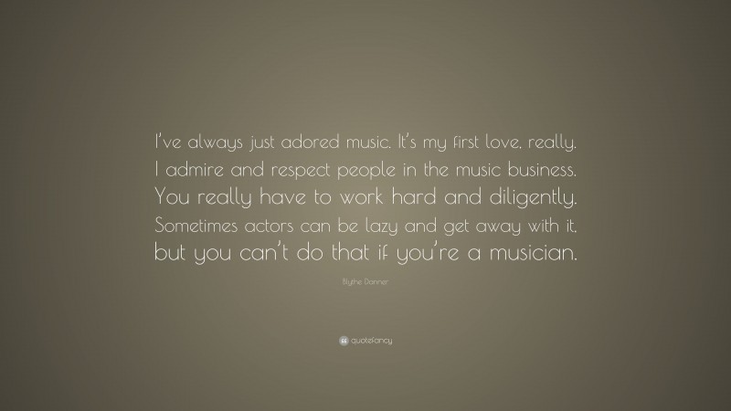 Blythe Danner Quote: “I’ve always just adored music. It’s my first love, really. I admire and respect people in the music business. You really have to work hard and diligently. Sometimes actors can be lazy and get away with it, but you can’t do that if you’re a musician.”