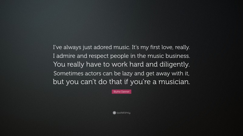 Blythe Danner Quote: “I’ve always just adored music. It’s my first love, really. I admire and respect people in the music business. You really have to work hard and diligently. Sometimes actors can be lazy and get away with it, but you can’t do that if you’re a musician.”