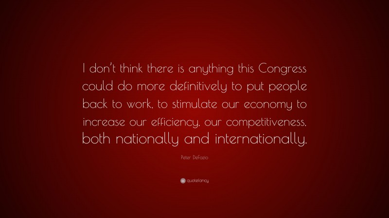 Peter DeFazio Quote: “I don’t think there is anything this Congress could do more definitively to put people back to work, to stimulate our economy to increase our efficiency, our competitiveness, both nationally and internationally.”