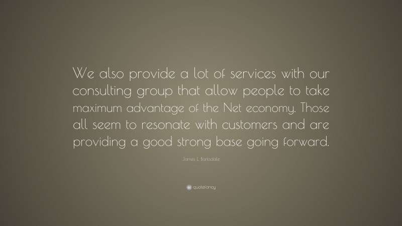 James L. Barksdale Quote: “We also provide a lot of services with our consulting group that allow people to take maximum advantage of the Net economy. Those all seem to resonate with customers and are providing a good strong base going forward.”