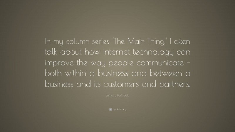 James L. Barksdale Quote: “In my column series ‘The Main Thing,’ I often talk about how Internet technology can improve the way people communicate – both within a business and between a business and its customers and partners.”