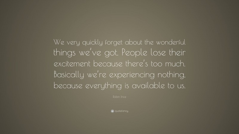 Robin Ince Quote: “We very quickly forget about the wonderful things we’ve got. People lose their excitement because there’s too much. Basically we’re experiencing nothing, because everything is available to us.”