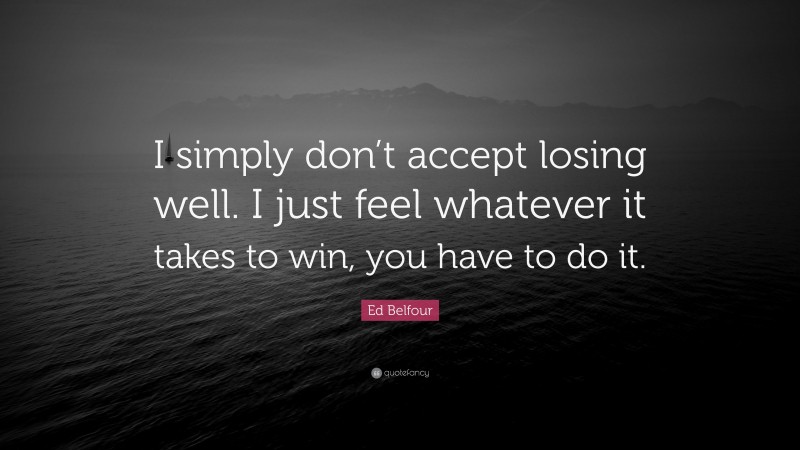Ed Belfour Quote: “I simply don’t accept losing well. I just feel whatever it takes to win, you have to do it.”