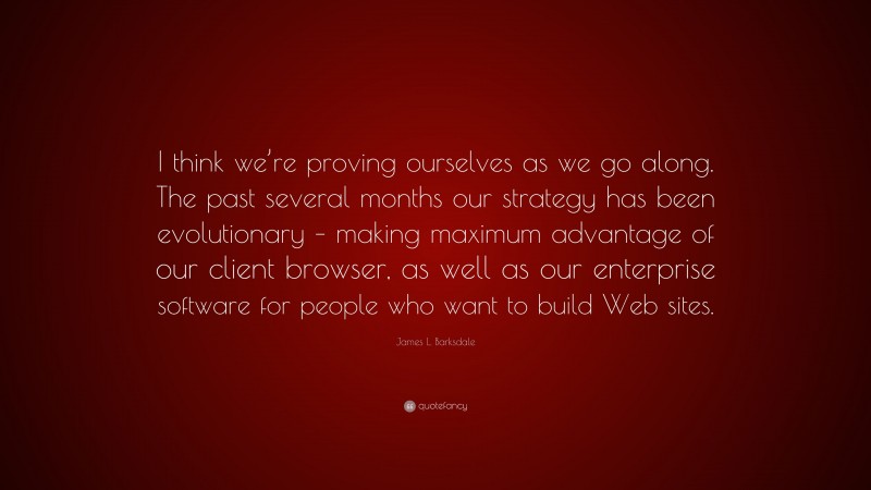 James L. Barksdale Quote: “I think we’re proving ourselves as we go along. The past several months our strategy has been evolutionary – making maximum advantage of our client browser, as well as our enterprise software for people who want to build Web sites.”