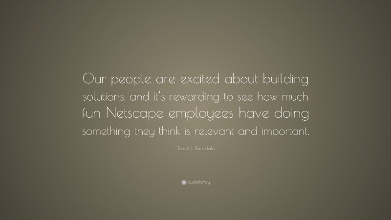 James L. Barksdale Quote: “Our people are excited about building solutions, and it’s rewarding to see how much fun Netscape employees have doing something they think is relevant and important.”