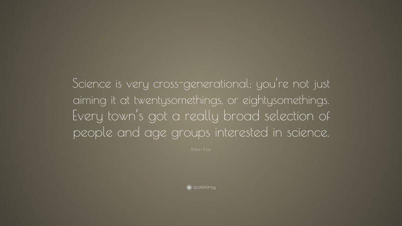 Robin Ince Quote: “Science is very cross-generational; you’re not just aiming it at twentysomethings, or eightysomethings. Every town’s got a really broad selection of people and age groups interested in science.”