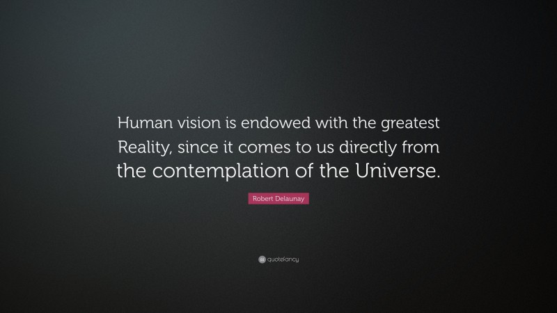 Robert Delaunay Quote: “Human vision is endowed with the greatest Reality, since it comes to us directly from the contemplation of the Universe.”