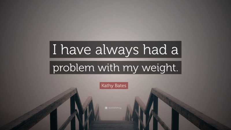 Kathy Bates Quote: “I have always had a problem with my weight.”