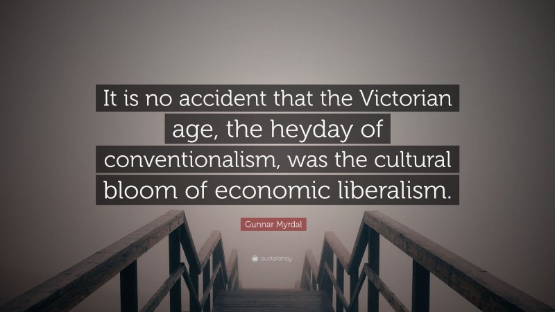 Gunnar Myrdal Quote: “It is no accident that the Victorian age, the heyday of conventionalism, was the cultural bloom of economic liberalism.”