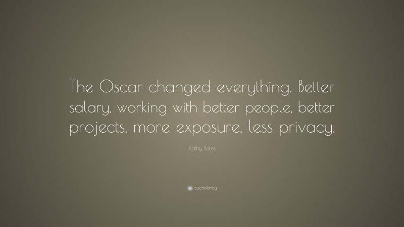 Kathy Bates Quote: “The Oscar changed everything. Better salary, working with better people, better projects, more exposure, less privacy.”