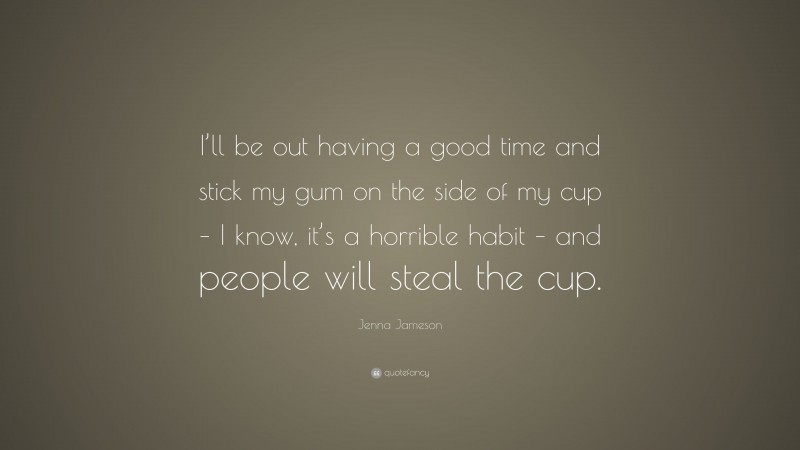 Jenna Jameson Quote: “I’ll be out having a good time and stick my gum on the side of my cup – I know, it’s a horrible habit – and people will steal the cup.”