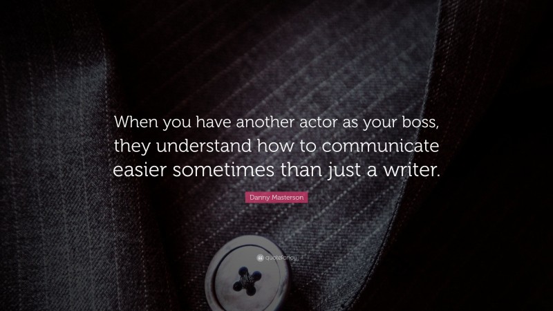 Danny Masterson Quote: “When you have another actor as your boss, they understand how to communicate easier sometimes than just a writer.”